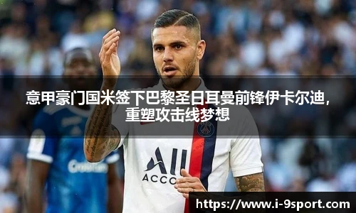 意甲豪门国米签下巴黎圣日耳曼前锋伊卡尔迪，重塑攻击线梦想