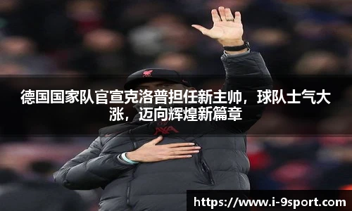 德国国家队官宣克洛普担任新主帅，球队士气大涨，迈向辉煌新篇章