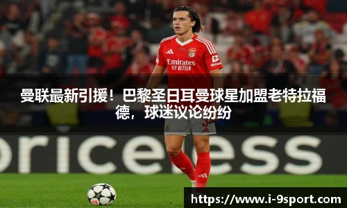 曼联最新引援！巴黎圣日耳曼球星加盟老特拉福德，球迷议论纷纷