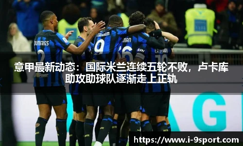 意甲最新动态：国际米兰连续五轮不败，卢卡库助攻助球队逐渐走上正轨