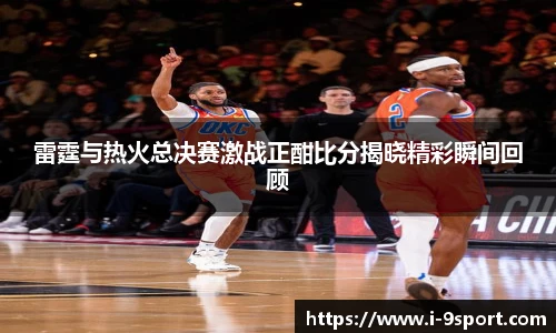 雷霆与热火总决赛激战正酣比分揭晓精彩瞬间回顾