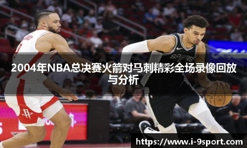 2004年NBA总决赛火箭对马刺精彩全场录像回放与分析
