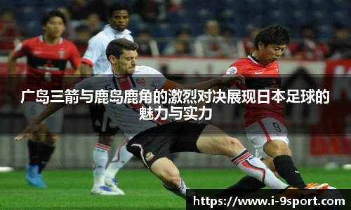 广岛三箭与鹿岛鹿角的激烈对决展现日本足球的魅力与实力
