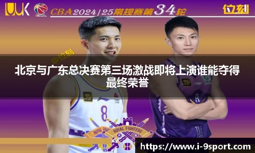 北京与广东总决赛第三场激战即将上演谁能夺得最终荣誉