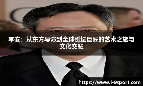 李安：从东方导演到全球影坛巨匠的艺术之旅与文化交融