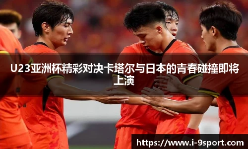U23亚洲杯精彩对决卡塔尔与日本的青春碰撞即将上演