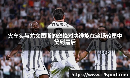 火车头与尤文图斯的巅峰对决谁能在这场较量中笑到最后